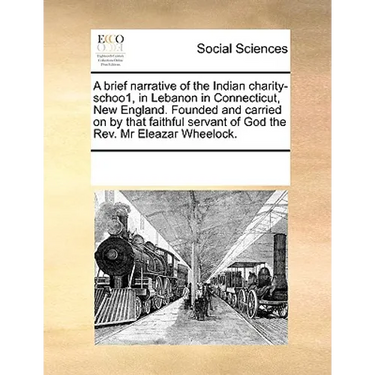 A Brief Narrative of the Indian Charity-Schoo1, in Lebanon in Connecticut, New England. Founded and Carried on by That Faithful Servant of God the REV