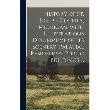 History of St. Joseph County, Michigan, With Illustrations Descriptive of Its Scenery, Palatial Residences, Public Buildings . .