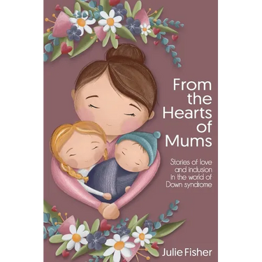 From the Hearts of Mums: Stories of love and inclusion in the world of Down Syndrome