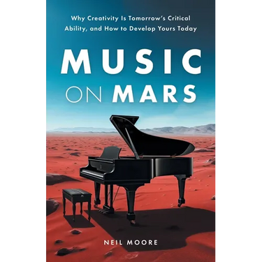 Music on Mars: Why Creativity Is Tomorrow's Critical Ability, and How to Develop Yours Today