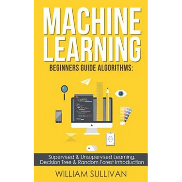 Machine learning Beginners Guide Algorithms: Supervised & Unsupervised learning, Decision Tree & Random Forest Introduction