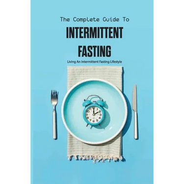 The Complete Guide To Intermittent Fasting- Living An Intermittent Fasting Lifestyle: Books On Intermittent Fasting