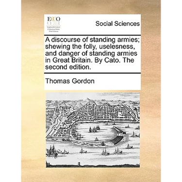 A discourse of standing armies; shewing the folly, uselesness, and danger of standing armies in Great Britain. By Cato. The second edition.