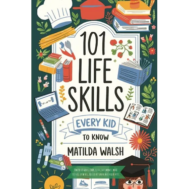 101 Life Skills Every Kid Needs to Know - How to set goals, cook, clean, save money, make friends, grow veg, succeed at school and much more.