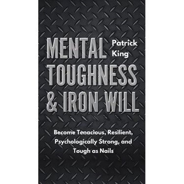 Mental Toughness & Iron Will: Become Tenacious, Resilient, Psychologically Strong, and Tough as Nails