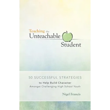 Teaching the Unteachable Student: 50 Successful Strategies to Help Build Character Amongst Challenging High School Youth