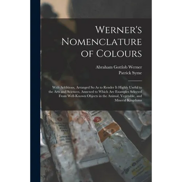 Werner's Nomenclature of Colours: With Additions, Arranged So As to Render It Highly Useful to the Arts and Sciences. Annexed to Which Are Examples Se