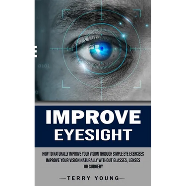 Improve Eyesight: How to Naturally Improve Your Vision Through Simple Eye Exercises (Improve Your Vision Naturally Without Glasses, Lenses or Surgery)