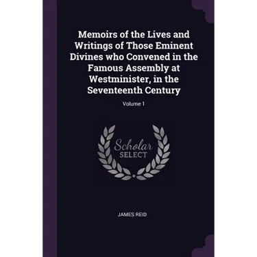 Memoirs of the Lives and Writings of Those Eminent Divines who Convened in the Famous Assembly at Westminister, in the Seventeenth Century; Volume 1