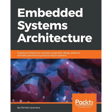 Embedded Systems Architecture: Explore architectural concepts, pragmatic design patterns, and best practices to produce robust systems