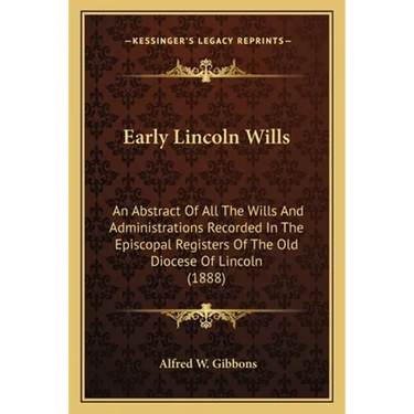 Early Lincoln Wills: An Abstract Of All The Wills And Administrations Recorded In The Episcopal Registers Of The Old Diocese Of Lincoln (1888)