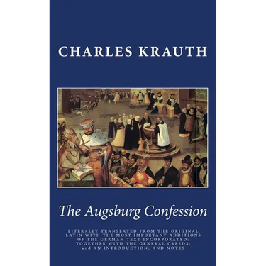 The Augsburg Confession: LITERALLY TRANSLATED FROM THE ORIGINAL LATIN WITH THE MOST IMPORTANT ADDITIONS OF THE GERMAN TEXT INCORPORATED: TOGETH