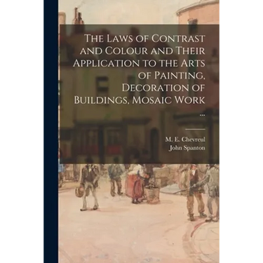 The Laws of Contrast and Colour and Their Application to the Arts of Painting, Decoration of Buildings, Mosaic Work ...
