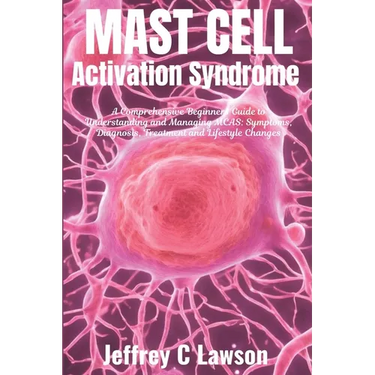 Mast Cell Activation Syndrome: A Comprehensive Beginners Guide to Understanding and Managing MCAS: Symptoms, Diagnosis, Treatment and Lifestyle Chang