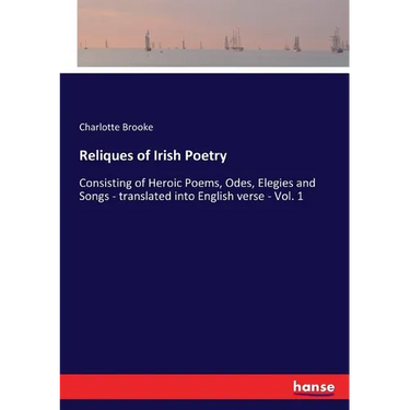Reliques of Irish Poetry: Consisting of Heroic Poems, Odes, Elegies and Songs - translated into English verse - Vol. 1