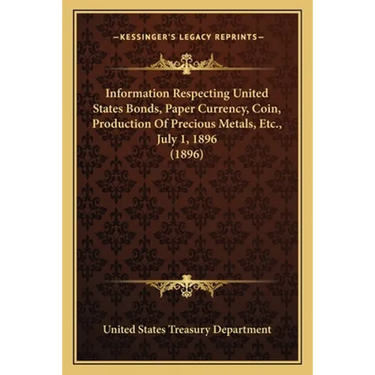 Information Respecting United States Bonds, Paper Currency, Coin, Production Of Precious Metals, Etc., July 1, 1896 (1896)