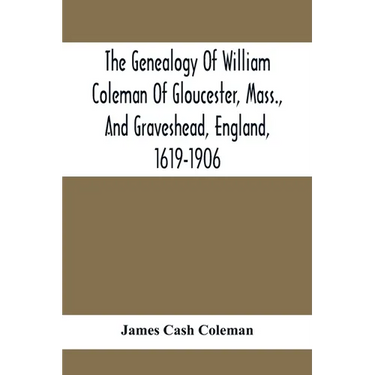 The Genealogy Of William Coleman Of Gloucester, Mass., And Graveshead, England, 1619-1906