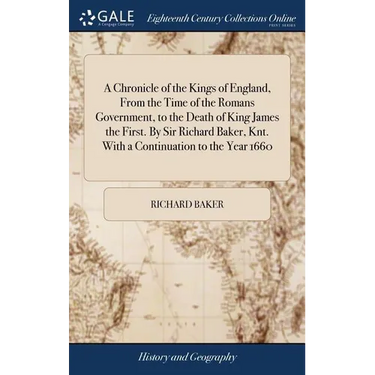 A Chronicle of the Kings of England, From the Time of the Romans Government, to the Death of King James the First. By Sir Richard Baker, Knt. With a C