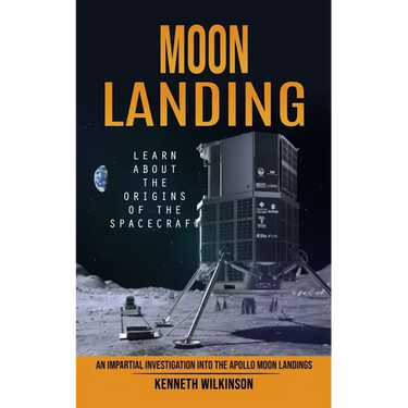 Moon Landing: Learn About the Origins of the Spacecraft (An Impartial Investigation Into the Apollo Moon Landings)
