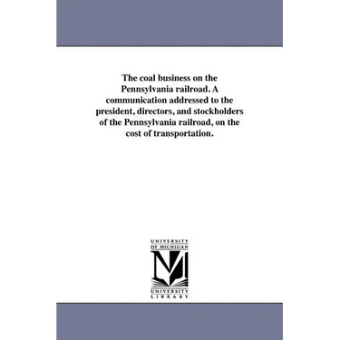 The coal business on the Pennsylvania railroad. A communication addressed to the president, directors, and stockholders of the Pennsylvania railroad,