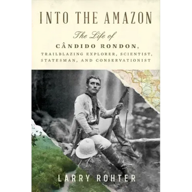 Into the Amazon: The Life of Cândido Rondon, Trailblazing Explorer, Scientist, Statesman, and Conservationist