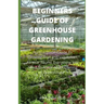 Beginners Guide of Greenhouse Gardening: Prefect guide Guide To Growing Fruit and Vegetables All Year Round: Everything You Need To Know About Owning