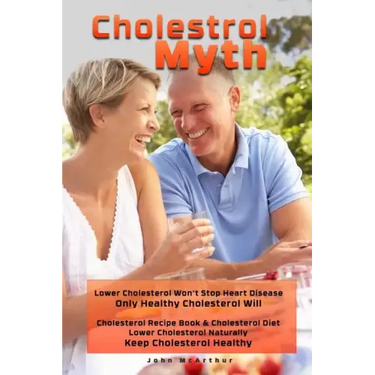 Cholesterol Myth: Lower Cholesterol Won't Stop Heart Disease Only Healthy Cholesterol Will Cholesterol Recipe Book & Cholesterol Diet Lo