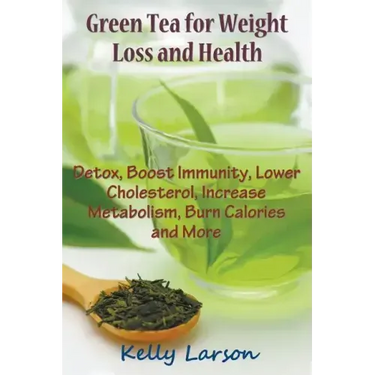 Green Tea for Weight Loss: Detox, Boost Immunity, Lower Cholesterol, Increase Metabolism, Burn Calories and More