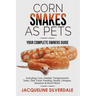 Corn Snakes as Pets - Your Complete Owners Guide: Including: Care, Habitat, Temperament, Tanks, Diet, Food, Feeding, Health, Lifespan, Diseases and Mu