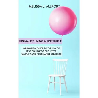 Minimalist Living Made Simple: Minimalism Guide to the Joy of Less on How to Declutter, Simplify and Reorganize Your Life