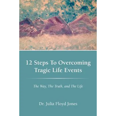 12 Steps to Overcoming Tragic Life Events: The Way, the Truth, and the Life