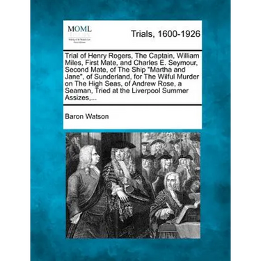 Trial of Henry Rogers, the Captain, William Miles, First Mate, and Charles E. Seymour, Second Mate, of the Ship Martha and Jane, of Sunderland, for th