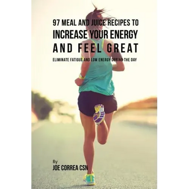 97 Meal and Juice Recipes to Increase Your Energy and Feel Great: Eliminate Fatigue and Low Energy during the Day