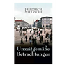 Unzeitgemäße Betrachtungen: Alle 4 Bände: David Strauss der Bekenner und der Schriftsteller, Vom Nutzen und Nachtheil der Historie für das Leben,