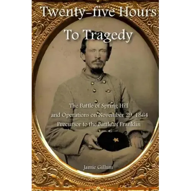 Twenty-five Hours to Tragedy: The Battle of Spring Hill and Operations on November 29, 1864: Precursor to the Battle of Franklin