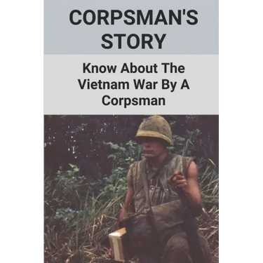 Corpsman's Story: Know About The Vietnam War By A Corpsman: Know About The Vietnam War By A Corpsman