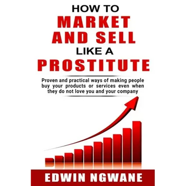 How to Market and Sell Like a Prostitute: Proven and practical ways of making people buy your products or services, even when they do not love you and