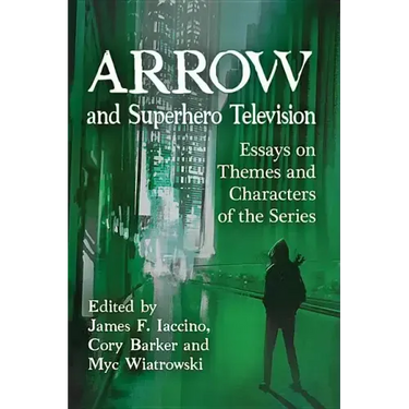 Arrow and Superhero Television: Essays on Themes and Characters of the Series