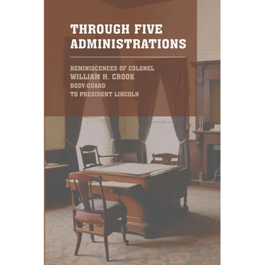 Through Five Administrations: The 1910 Classic Detailing the Presidencies of Lincoln, Johnson, Grant, Hayes, and Garfield
