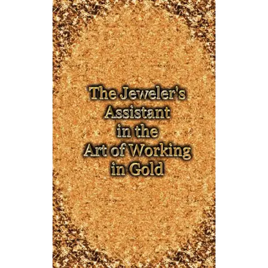 The Jeweler's Assistant in the Art of Working in Gold (Reprint of the 1892 Handbook)