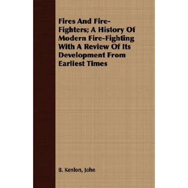 Fires And Fire-Fighters; A History Of Modern Fire-Fighting With A Review Of Its Development From Earliest Times