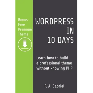 WordPress in 10 Days: Learn How to Build a Professional Theme without Knowing PHP (Bonus: Free Premium Theme)