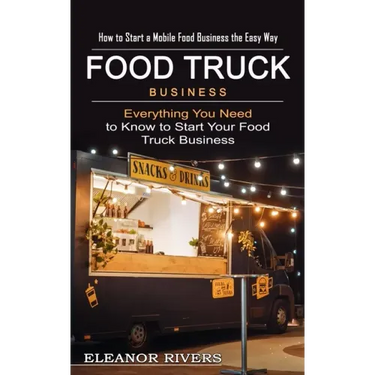 Food Truck Business: How to Start a Mobile Food Business the Easy Way (Everything You Need to Know to Start Your Food Truck Business)