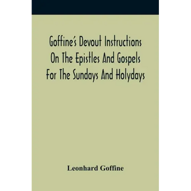 Goffine'S Devout Instructions On The Epistles And Gospels For The Sundays And Holydays: With The Lives Of Many Saints Of God, Explanations Of Christia