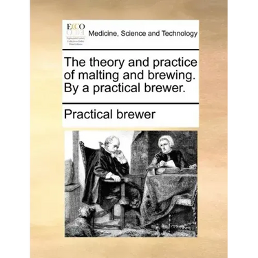 The Theory and Practice of Malting and Brewing. by a Practical Brewer.