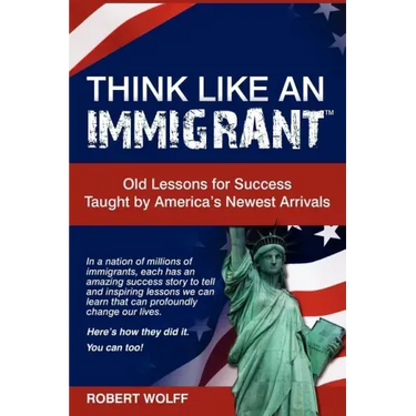 Think Like an Immigrant--Old Lessons for Success Taught by America's Newest Arrivals