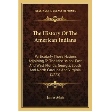 The History Of The American Indians: Particularly Those Nations Adjoining To The Mississippi, East And West Florida, Georgia, South And North Carolina