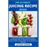 The Ultimate Juicing Recipe Book: An Essential Step By Step Guide With Yummy, Nourishing And Easy-To-Follow Juice And Smoothies Recipes To Achieve Las