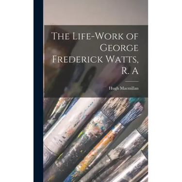 The Life-Work of George Frederick Watts, R. A