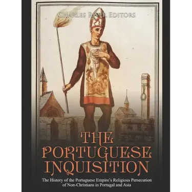 The Portuguese Inquisition: The History of the Portuguese Empire's Religious Persecution of Non-Christians in Portugal and Asia